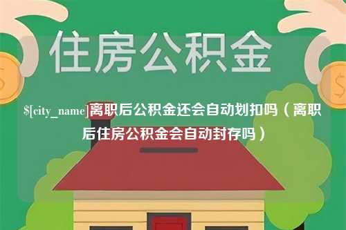 东明离职后公积金还会自动划扣吗（离职后住房公积金会自动封存吗）