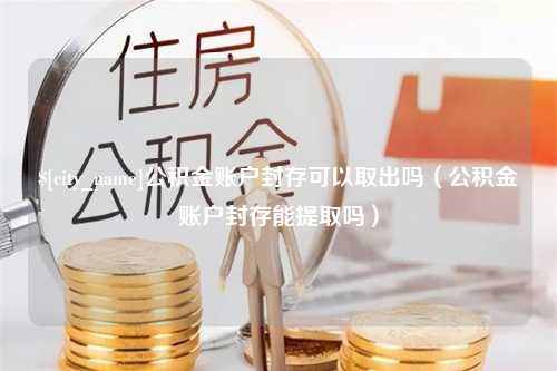 东明公积金账户封存可以取出吗（公积金账户封存能提取吗）