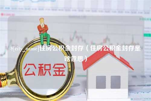 东明住房公积金封存（住房公积金封存是啥意思）