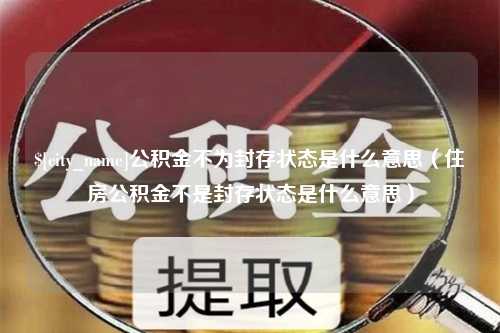 东明公积金不为封存状态是什么意思（住房公积金不是封存状态是什么意思）