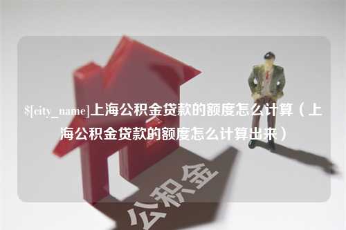 东明上海公积金贷款的额度怎么计算（上海公积金贷款的额度怎么计算出来）